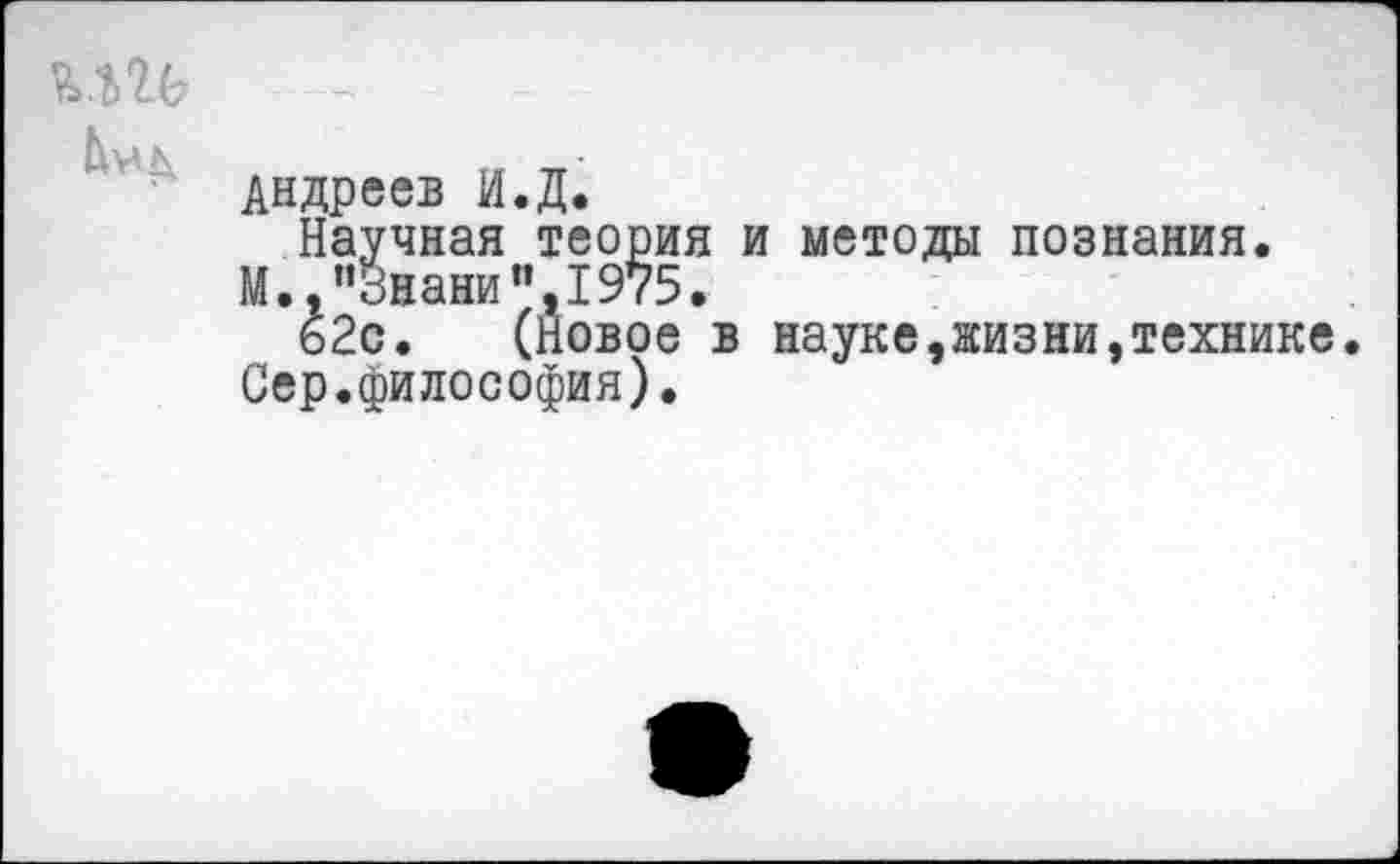 ﻿Андреев И.Д.
Научная теория и методы познания.
М.,"Знаки",1975.
ь2с. (Новое в науке,жизни,технике Сер.философия).